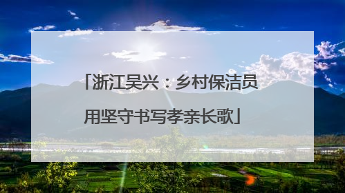 浙江吴兴：乡村保洁员用坚守书写孝亲长歌