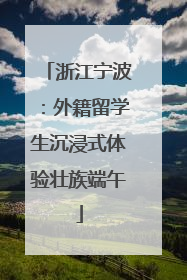 浙江宁波：外籍留学生沉浸式体验壮族端午