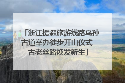 浙江援疆旅游线路乌孙古道举办徒步开山仪式 古老丝路焕发新生