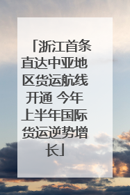 浙江首条直达中亚地区货运航线开通 今年上半年国际货运逆势增长