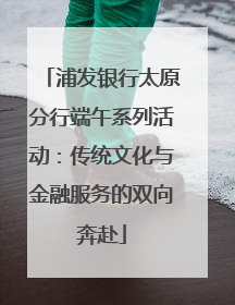 浦发银行太原分行端午系列活动：传统文化与金融服务的双向奔赴
