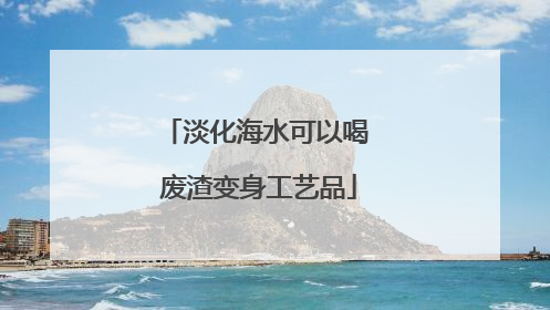 淡化海水可以喝 废渣变身工艺品