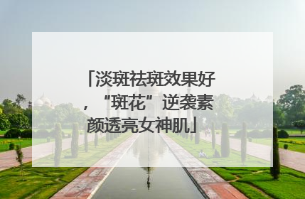 淡斑祛斑效果好，“斑花”逆袭素颜透亮女神肌