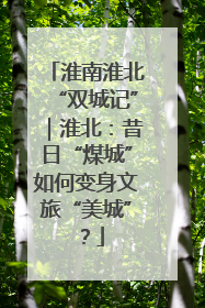 淮南淮北“双城记”｜淮北：昔日“煤城”如何变身文旅“美城”？