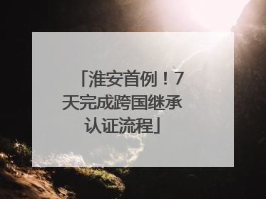 淮安首例！7天完成跨国继承认证流程