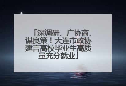 深调研、广协商、谋良策！大连市政协建言高校毕业生高质量充分就业