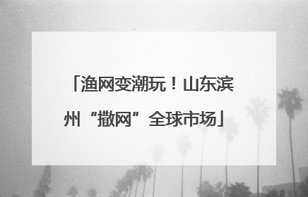 渔网变潮玩！山东滨州“撒网”全球市场