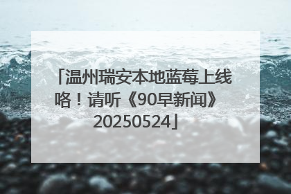 温州瑞安本地蓝莓上线咯！请听《90早新闻》20250524
