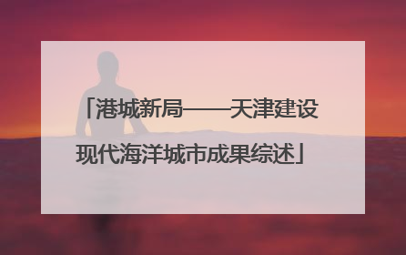 港城新局——天津建设现代海洋城市成果综述