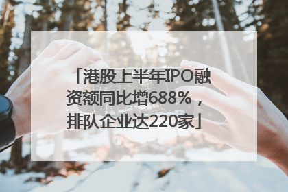 港股上半年IPO融资额同比增688%，排队企业达220家