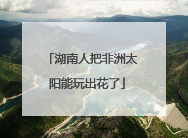 湖南人把非洲太阳能玩出花了
