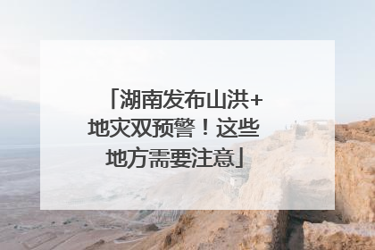 湖南发布山洪+地灾双预警！这些地方需要注意