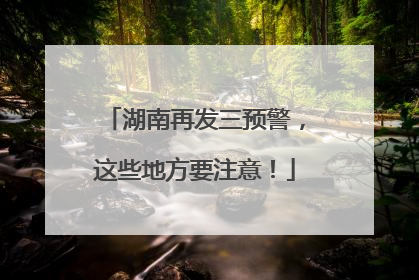 湖南再发三预警，这些地方要注意！