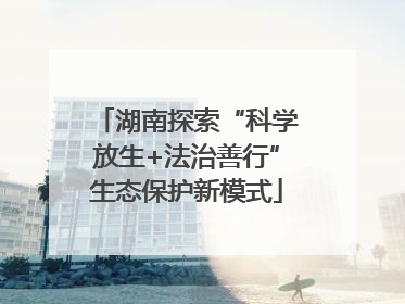 湖南探索“科学放生+法治善行”生态保护新模式