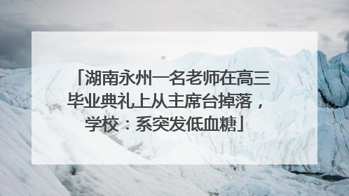 湖南永州一名老师在高三毕业典礼上从主席台掉落，学校：系突发低血糖