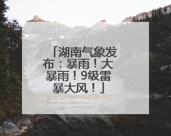 湖南气象发布：暴雨！大暴雨！9级雷暴大风！