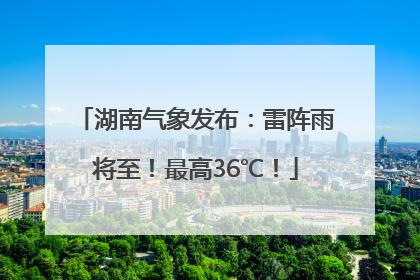 湖南气象发布：雷阵雨将至！最高36℃！
