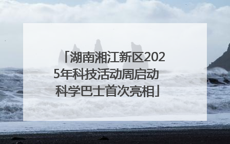 湖南湘江新区2025年科技活动周启动 科学巴士首次亮相