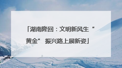 湖南隆回：文明新风生“黄金” 振兴路上展新姿