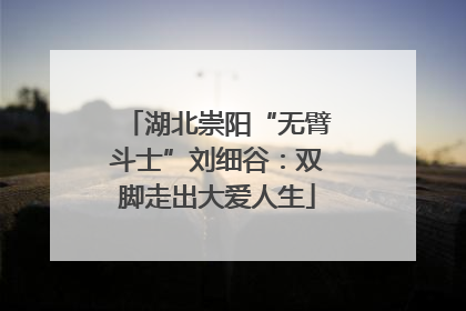 湖北崇阳“无臂斗士”刘细谷：双脚走出大爱人生