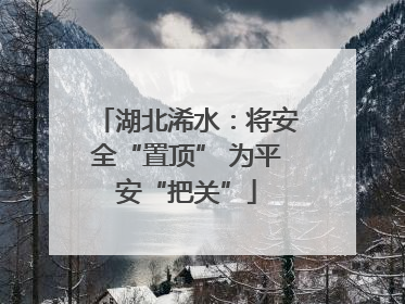 湖北浠水：将安全“置顶” 为平安“把关”