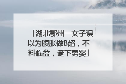 湖北鄂州一女子误以为腹胀做B超，不料临盆，诞下男婴