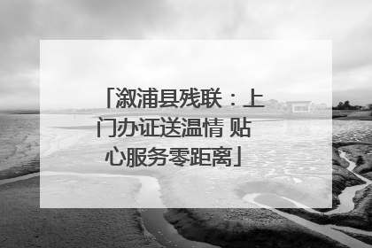 溆浦县残联：上门办证送温情 贴心服务零距离