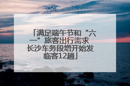 满足端午节和“六一”旅客出行需求 长沙车务段增开始发临客12趟