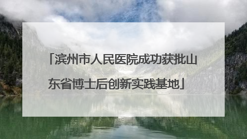 滨州市人民医院成功获批山东省博士后创新实践基地