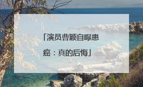 演员曹颖自曝患癌：真的后悔