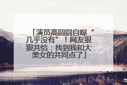 演员高圆圆自曝“几乎没有”！网友狠狠共情：找到我和大美女的共同点了