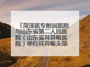 菏泽医专附属医院与山东省第二人民医院（山东省耳鼻喉医院）举行耳鼻喉头颈外科专科联盟签约揭牌仪式