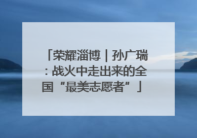 荣耀淄博｜孙广瑞：战火中走出来的全国“最美志愿者”