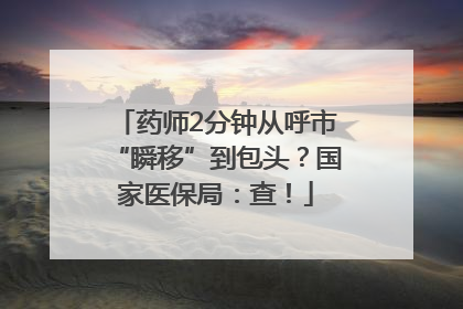 药师2分钟从呼市“瞬移”到包头？国家医保局：查！