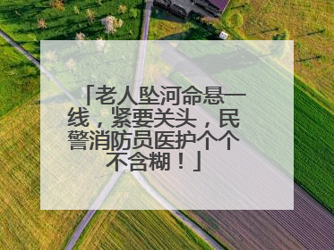 老人坠河命悬一线，紧要关头，民警消防员医护个个不含糊！