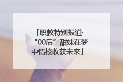 职教特别报道· “00后”甜妹在梦中情校收获未来