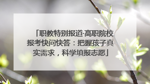 职教特别报道·高职院校报考快问快答：把握孩子真实需求，科学填报志愿