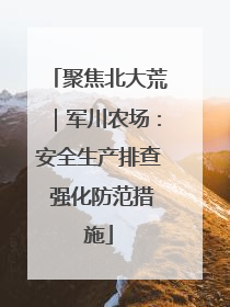 聚焦北大荒｜军川农场：安全生产排查 强化防范措施