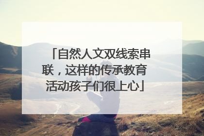 自然人文双线索串联，这样的传承教育活动孩子们很上心