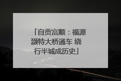 自贡富顺：福源灏特大桥通车 绕行半城成历史