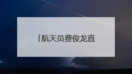 航天员费俊龙直言在天上飞不害怕，“感觉良好”是底气也是信心