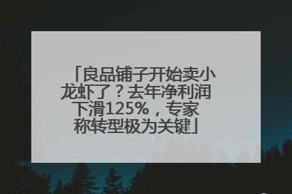 良品铺子开始卖小龙虾了？去年净利润下滑125%，专家称转型极为关键