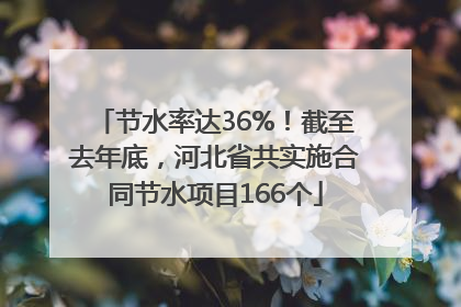 节水率达36%！截至去年底，河北省共实施合同节水项目166个
