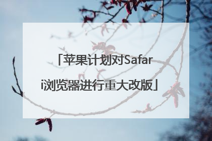 苹果计划对Safari浏览器进行重大改版