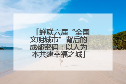 蝉联六届“全国文明城市”背后的成都密码：以人为本共建幸福之城