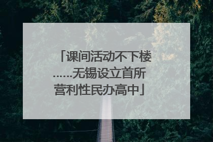 课间活动不下楼……无锡设立首所营利性民办高中