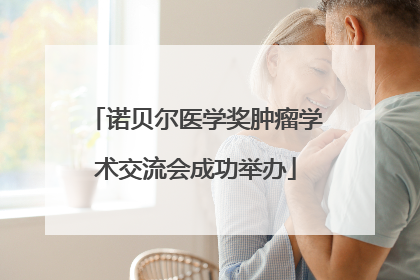 诺贝尔医学奖肿瘤学术交流会成功举办