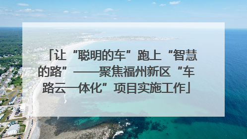 让“聪明的车”跑上“智慧的路”——聚焦福州新区“车路云一体化”项目实施工作