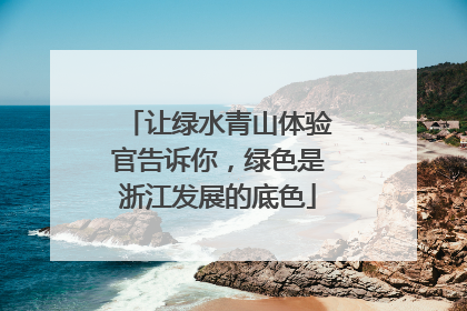 让绿水青山体验官告诉你，绿色是浙江发展的底色
