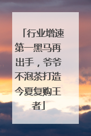 行业增速第一黑马再出手，爷爷不泡茶打造今夏复购王者